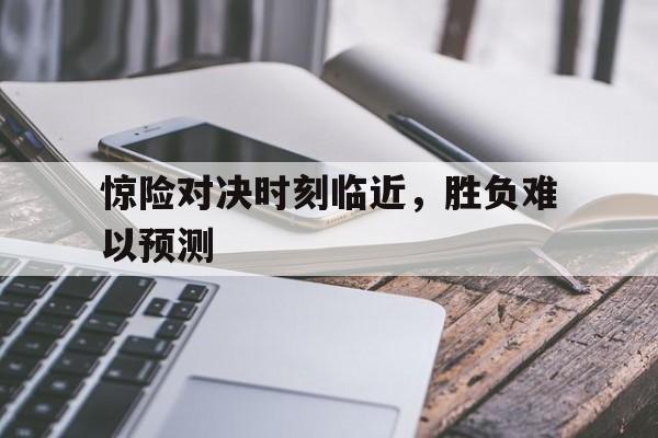 乐动体育官网-包含惊险对决时刻临近，胜负难以预测的词条